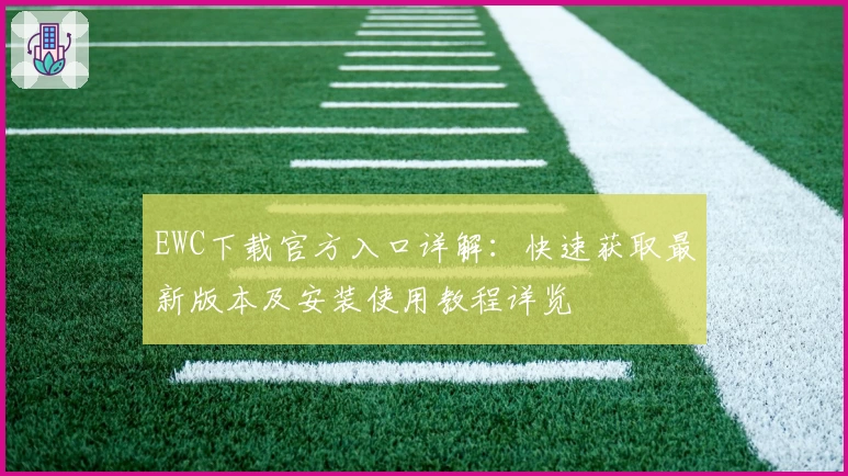 EWC下载官方入口详解:快速获取最新版本及安装使用教程详览
