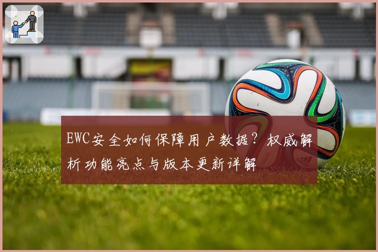 EWC安全如何保障用户数据？权威解析功能亮点与版本更新详解