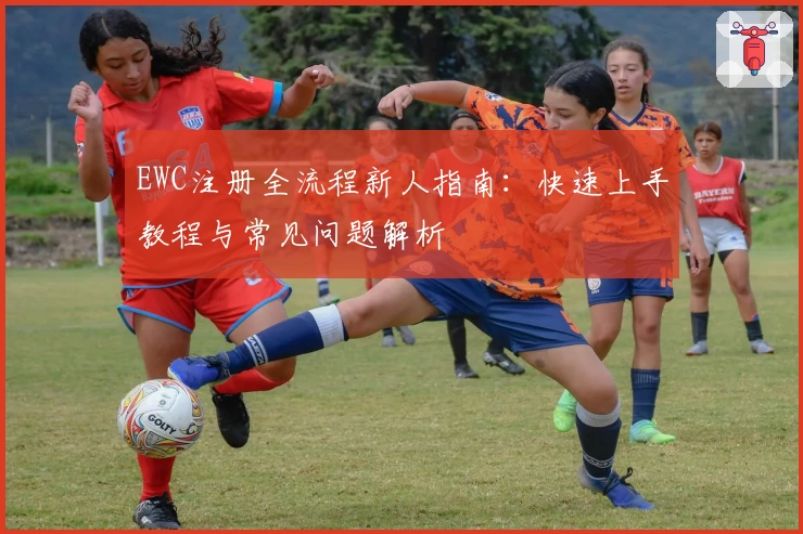 EWC注册全流程新人指南：快速上手教程与常见问题解析