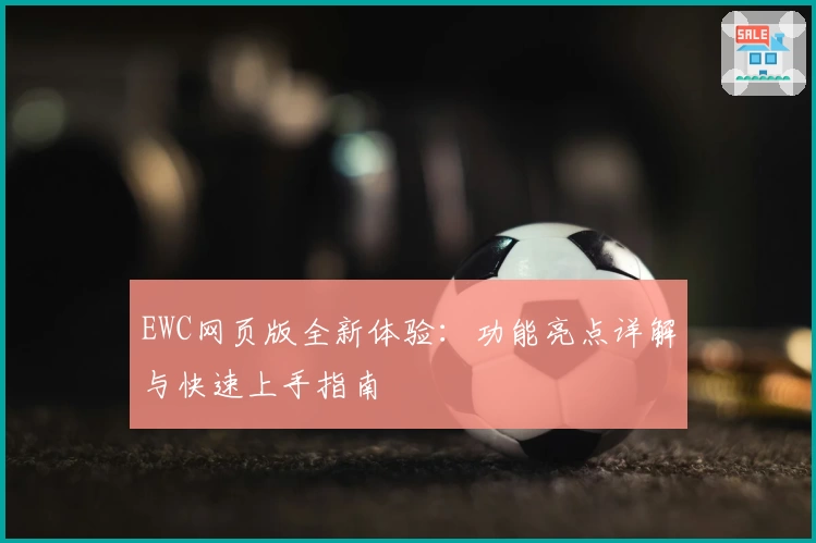 EWC网页版全新体验：功能亮点详解与快速上手指南