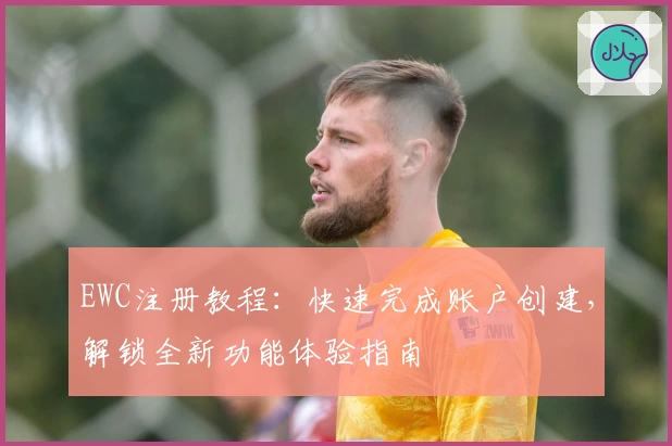 EWC注册教程：快速完成账户创建，解锁全新功能体验指南