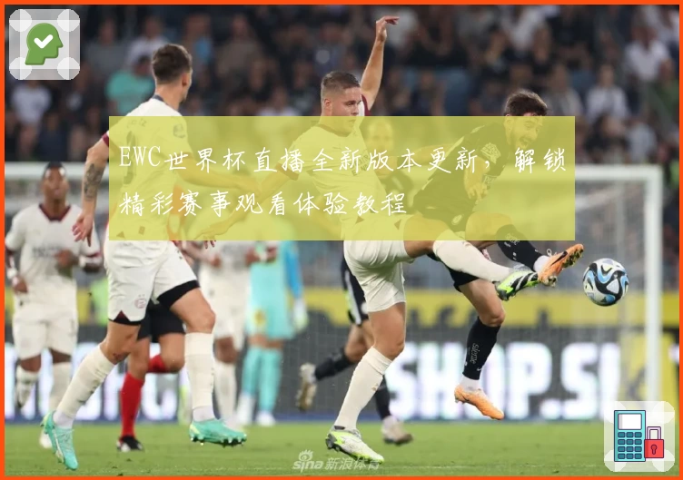 EWC世界杯直播全新版本更新，解锁精彩赛事观看体验教程