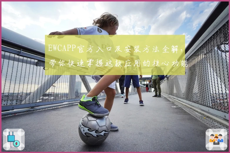 EWCAPP官方入口及安装方法全解，带你快速掌握这款应用的核心功能亮点