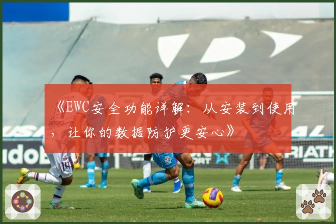 《EWC安全功能详解：从安装到使用，让你的数据防护更安心》