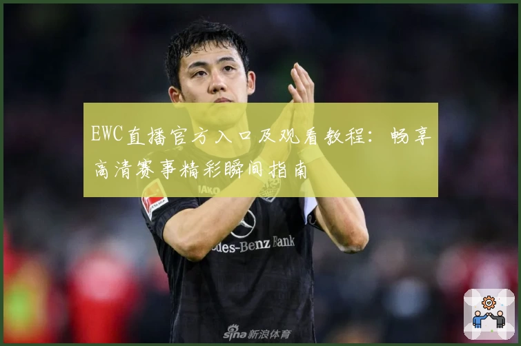 EWC直播官方入口及观看教程：畅享高清赛事精彩瞬间指南