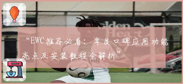 “EWC推荐必看：年度口碑应用功能亮点及安装教程全解析”