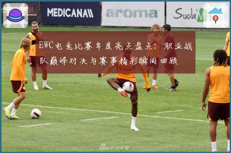 EWC电竞比赛年度亮点盘点：职业战队巅峰对决与赛事精彩瞬间回顾