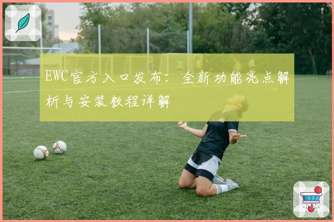 EWC官方入口发布：全新功能亮点解析与安装教程详解