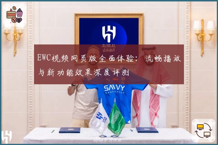 EWC视频网页版全面体验:流畅播放与新功能效果深度评测