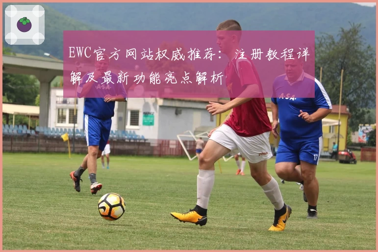 EWC官方网站权威推荐：注册教程详解及最新功能亮点解析