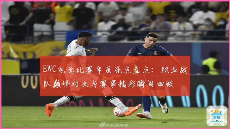 EWC电竞比赛年度亮点盘点：职业战队巅峰对决与赛事精彩瞬间回顾