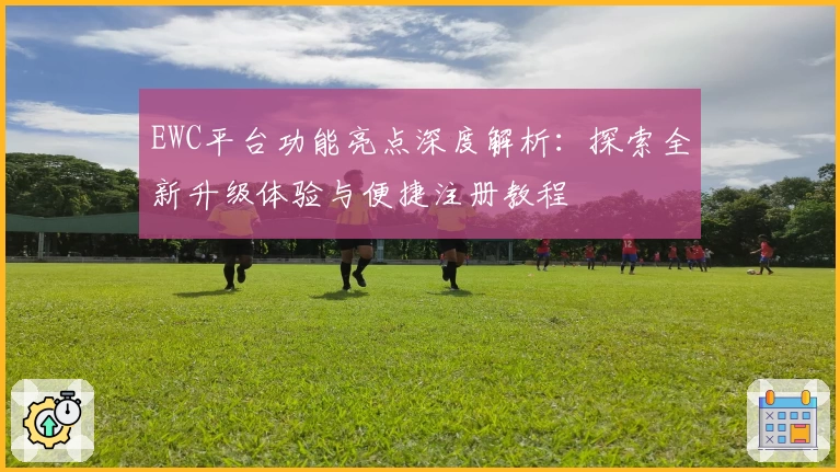 EWC平台功能亮点深度解析:探索全新升级体验与便捷注册教程