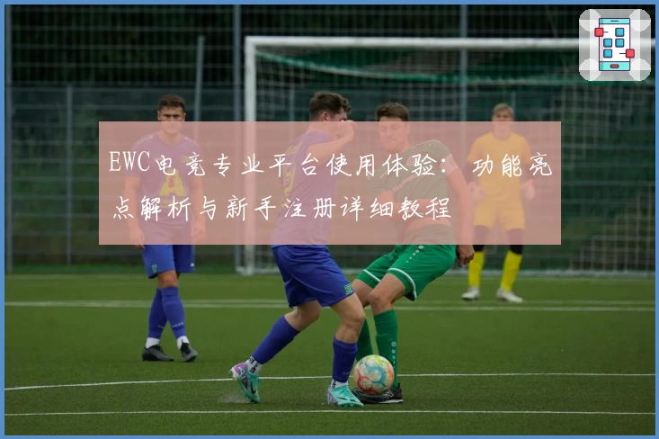 EWC电竞专业平台使用体验：功能亮点解析与新手注册详细教程