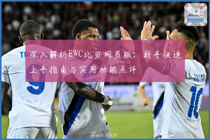 深入解析EWC比分网页版：新手快速上手指南与实用功能点评